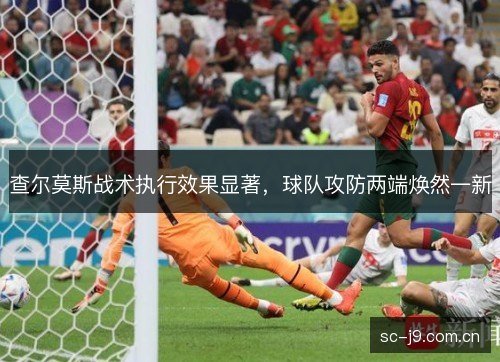 查尔莫斯战术执行效果显著,球队攻防两端焕然一新 查尔莫斯战术执行效果显著,球队攻防两端焕然一新