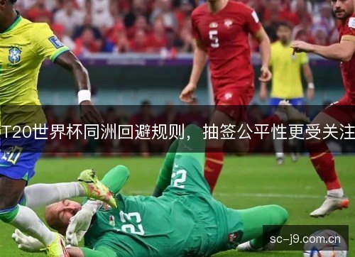 T20世界杯同洲回避规则,抽签公平性更受关注 T20世界杯同洲回避规则,抽签公平性更受关注